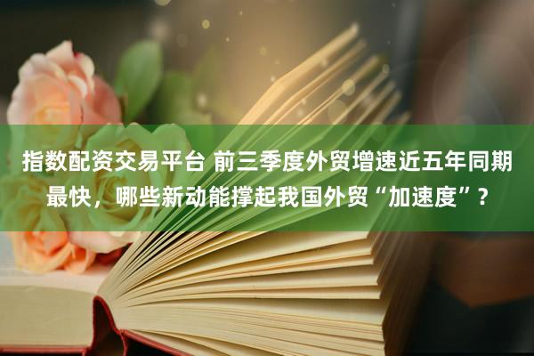 指数配资交易平台 前三季度外贸增速近五年同期最快，哪些新动能撑起我国外贸“加速度”？