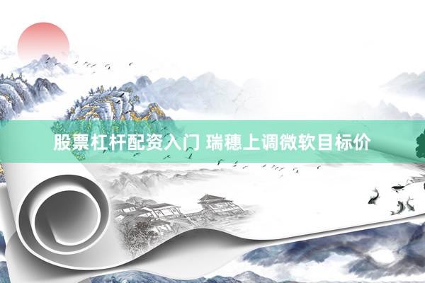 股票杠杆配资入门 瑞穗上调微软目标价