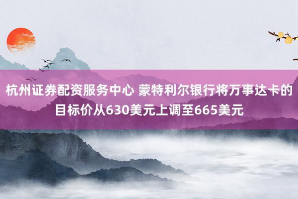 杭州证券配资服务中心 蒙特利尔银行将万事达卡的目标价从630美元上调至665美元