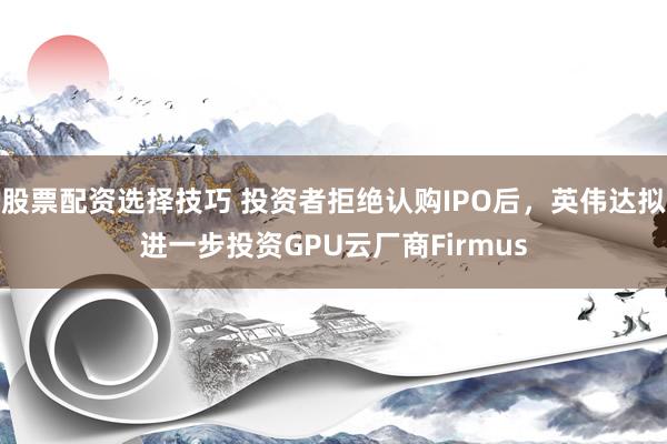 股票配资选择技巧 投资者拒绝认购IPO后，英伟达拟进一步投资GPU云厂商Firmus