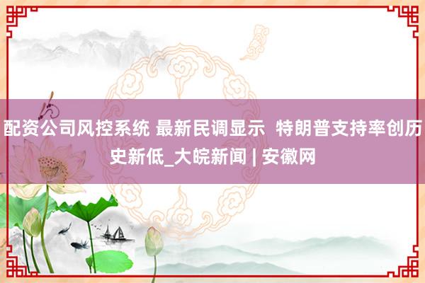 配资公司风控系统 最新民调显示  特朗普支持率创历史新低_大皖新闻 | 安徽网