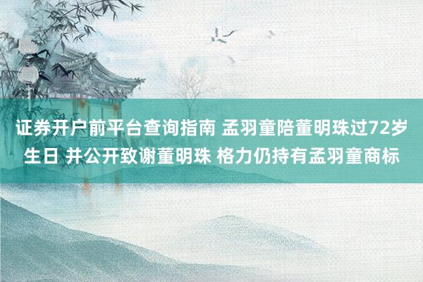证券开户前平台查询指南 孟羽童陪董明珠过72岁生日 并公开致谢董明珠 格力仍持有孟羽童商标