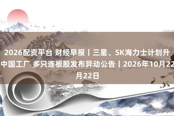 2026配资平台 财经早报丨三星、SK海力士计划升级中国工厂 多只连板股发布异动公告丨2026年10月22日
