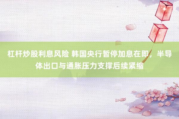 杠杆炒股利息风险 韩国央行暂停加息在即，半导体出口与通胀压力支撑后续紧缩