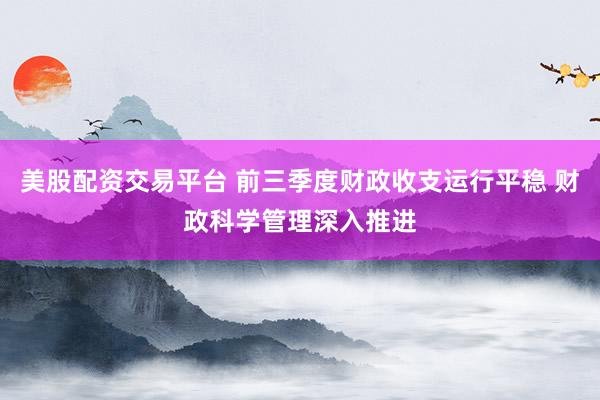 美股配资交易平台 前三季度财政收支运行平稳 财政科学管理深入推进