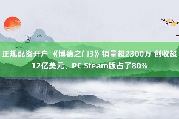 正规配资开户 《博德之门3》销量超2300万 创收超12亿美元、PC Steam版占了80%