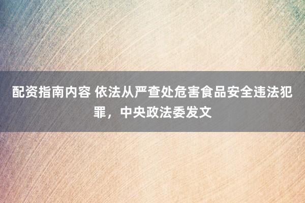 配资指南内容 依法从严查处危害食品安全违法犯罪，中央政法委发文