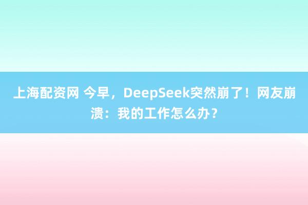上海配资网 今早，DeepSeek突然崩了！网友崩溃：我的工作怎么办？