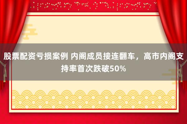 股票配资亏损案例 内阁成员接连翻车，高市内阁支持率首次跌破50%