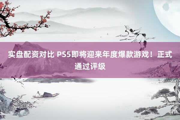实盘配资对比 PS5即将迎来年度爆款游戏！正式通过评级