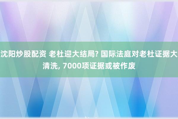 沈阳炒股配资 老杜迎大结局? 国际法庭对老杜证据大清洗, 7000项证据或被作废
