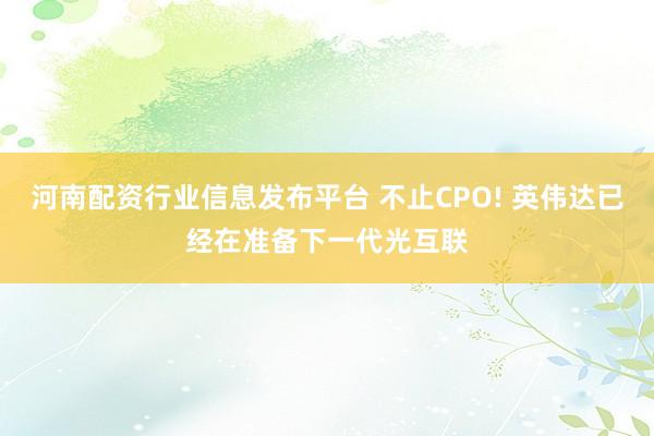 河南配资行业信息发布平台 不止CPO! 英伟达已经在准备下一代光互联