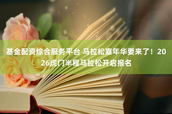 基金配资综合服务平台 马拉松嘉年华要来了!2026虎门半程马拉松开启报名