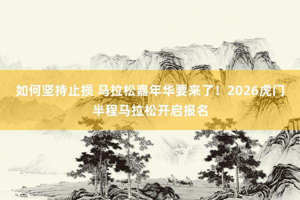 如何坚持止损 马拉松嘉年华要来了!2026虎门半程马拉松开启报名