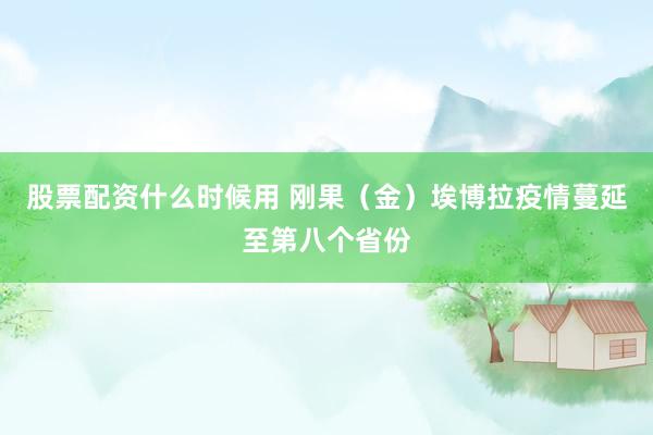 股票配资什么时候用 刚果（金）埃博拉疫情蔓延至第八个省份