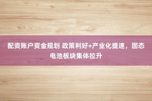 配资账户资金规划 政策利好+产业化提速，固态电池板块集体拉升