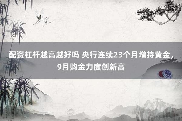 配资杠杆越高越好吗 央行连续23个月增持黄金，9月购金力度创新高